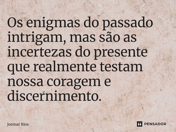 ⁠Os enigmas do passado intrigam, mas são as incertezas do presente que realmente testam nossa coragem e discernimento.... Frase de Joemar Rios.