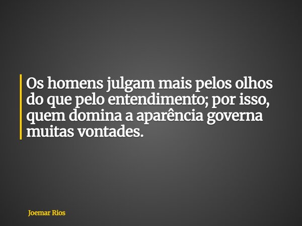 Os homens julgam mais pelos olhos do que pelo entendimento; por isso, quem domina a aparência governa muitas vontades.... Frase de Joemar Rios.