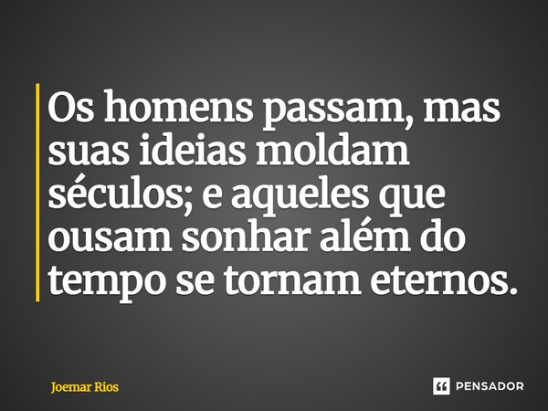 ⁠Os homens passam, mas suas ideias moldam séculos; e aqueles que ousam sonhar além do tempo se tornam eternos.... Frase de Joemar Rios.