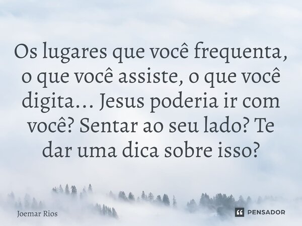 ⁠Os lugares que você frequenta, o que você assiste, o que você digita... Jesus poderia ir com você? Sentar ao seu lado? Te dar uma dica sobre isso?... Frase de Joemar Rios.