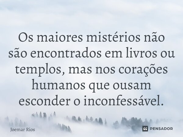 ⁠Os maiores mistérios não são encontrados em livros ou templos, mas nos corações humanos que ousam esconder o inconfessável.... Frase de Joemar Rios.
