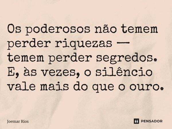 ⁠Os poderosos não temem perder riquezas — temem perder segredos. E, às vezes, o silêncio vale mais do que o ouro.... Frase de Joemar Rios.