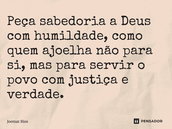 ⁠Peça sabedoria a Deus com humildade, como quem ajoelha não para si, mas para servir o povo com justiça e verdade.... Frase de Joemar Rios.