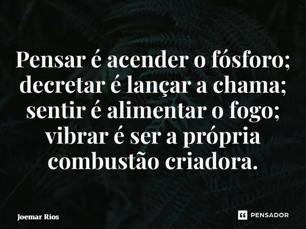 ⁠Pensar é acender o fósforo; decretar é lançar a chama; sentir é alimentar o fogo; vibrar é ser a própria combustão criadora.... Frase de Joemar Rios.
