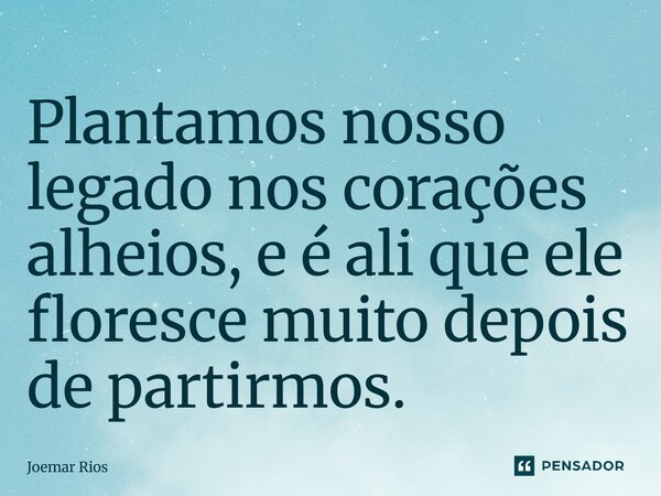 ⁠Plantamos nosso legado nos corações alheios, e é ali que ele floresce muito depois de partirmos.... Frase de Joemar Rios.