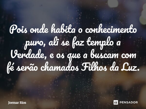 ⁠Pois onde habita o conhecimento puro, ali se faz templo a Verdade, e os que a buscam com fé serão chamados Filhos da Luz.... Frase de Joemar Rios.