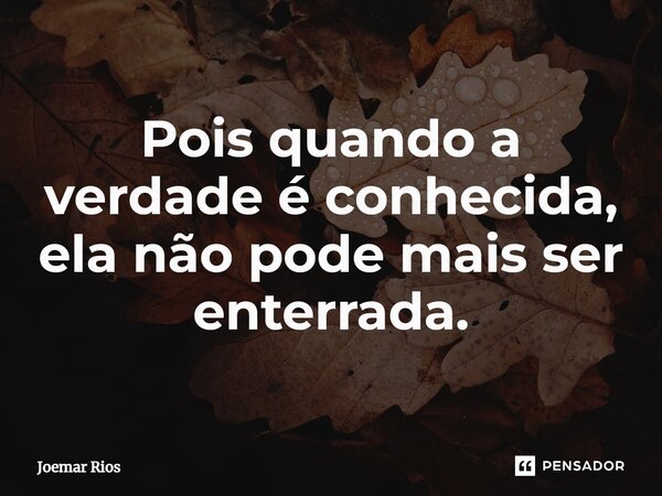 ⁠Pois quando a verdade é conhecida, ela não pode mais ser enterrada.... Frase de Joemar Rios.