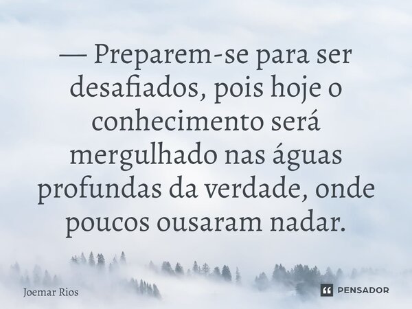 ⁠— Preparem-se para ser desafiados, pois hoje o conhecimento será mergulhado nas águas profundas da verdade, onde poucos ousaram nadar.... Frase de Joemar Rios.