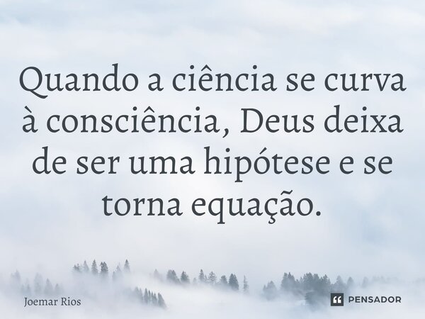 ⁠Quando a ciência se curva à consciência, Deus deixa de ser uma hipótese e se torna equação.... Frase de Joemar Rios.