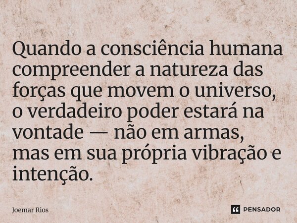 ⁠Quando a consciência humana compreender a natureza das forças que movem o universo, o verdadeiro poder estará na vontade — não em armas, mas em sua própria vib... Frase de Joemar Rios.