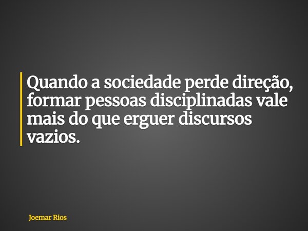 Quando a sociedade perde direção, formar pessoas disciplinadas vale mais do que erguer discursos vazios.... Frase de Joemar Rios.