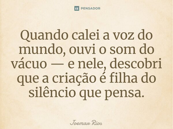 ⁠Quando calei a voz do mundo, ouvi o som do vácuo — e nele, descobri que a criação é filha do silêncio que pensa.... Frase de Joemar Rios.