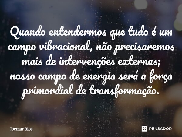 ⁠Quando entendermos que tudo é um campo vibracional, não precisaremos mais de intervenções externas; nosso campo de energia será a força primordial de transform... Frase de Joemar Rios.