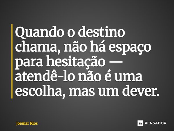 ⁠Quando o destino chama, não há espaço para hesitação — atendê-lo não é uma escolha, mas um dever.... Frase de Joemar Rios.
