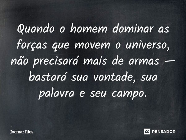 ⁠Quando o homem dominar as forças que movem o universo, não precisará mais de armas — bastará sua vontade, sua palavra e seu campo.... Frase de Joemar Rios.
