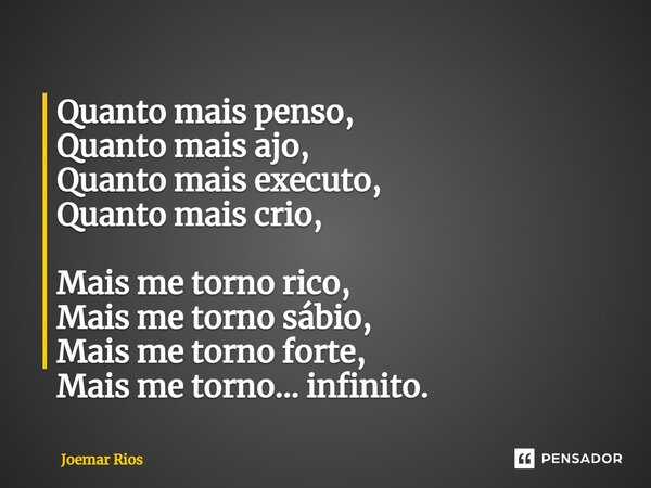 ⁠Quanto mais penso, Quanto mais ajo, Quanto mais executo, Quanto mais crio, Mais me torno rico, Mais me torno sábio, Mais me torno forte, Mais me torno… infinit... Frase de Joemar Rios.