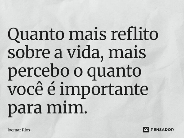 Quanto mais reflito sobre a vida, mais percebo o quanto você é importante para mim.... Frase de Joemar Rios.