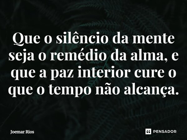 ⁠Que o silêncio da mente seja o remédio da alma, e que a paz interior cure o que o tempo não alcança.... Frase de Joemar Rios.