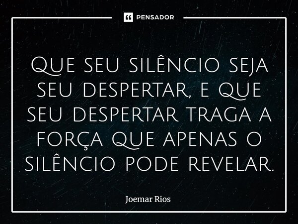 ⁠Que seu silêncio seja seu despertar, e que seu despertar traga a força que apenas o silêncio pode revelar.... Frase de Joemar Rios.