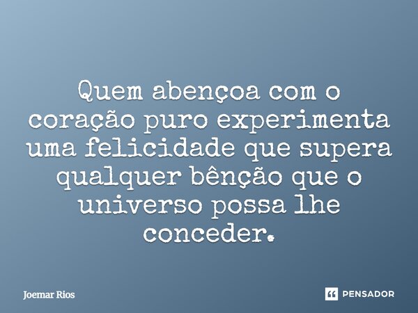 ⁠Quem abençoa com o coração puro experimenta uma felicidade que supera qualquer bênção que o universo possa lhe conceder.... Frase de Joemar Rios.