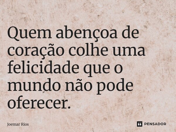 ⁠Quem abençoa de coração colhe uma felicidade que o mundo não pode oferecer.... Frase de Joemar Rios.