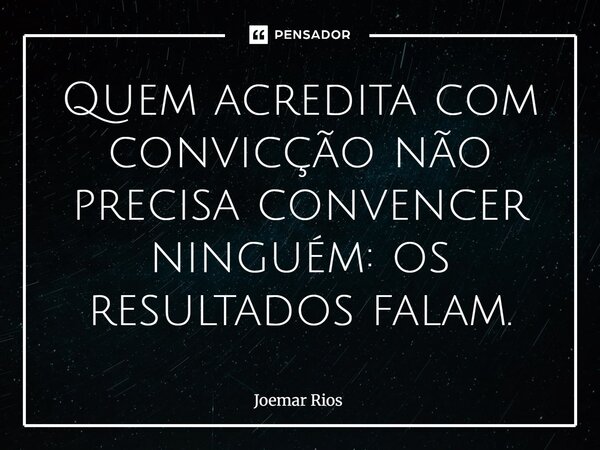 ⁠Quem acredita com convicção não precisa convencer ninguém: os resultados falam.... Frase de Joemar Rios.