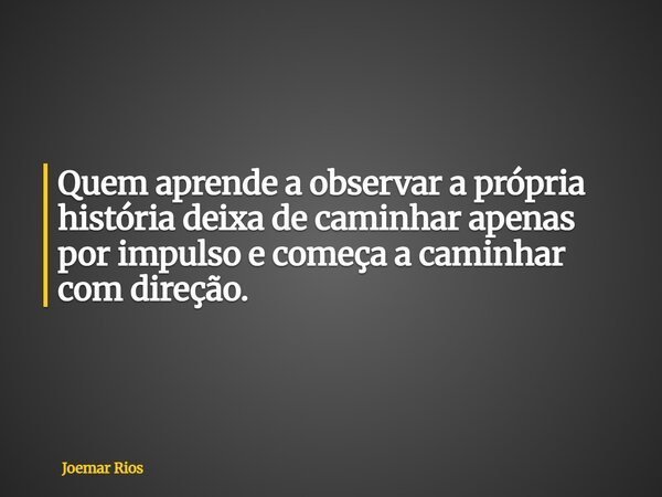 Quem aprende a observar a própria história deixa de caminhar apenas por impulso e começa a caminhar com direção.... Frase de Joemar Rios.