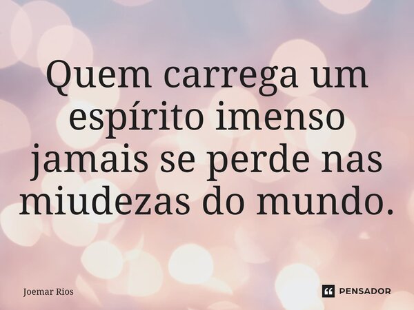 ⁠Quem carrega um espírito imenso jamais se perde nas miudezas do mundo.... Frase de Joemar Rios.