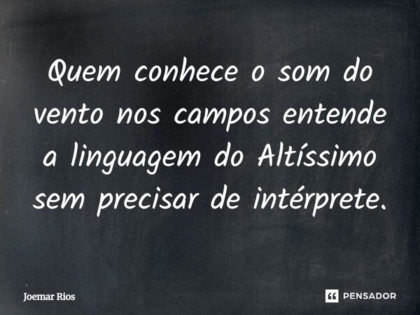 ⁠Quem conhece o som do vento nos campos entende a linguagem do Altíssimo sem precisar de intérprete.... Frase de Joemar Rios.