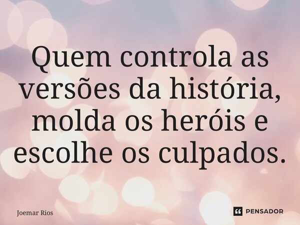 ⁠Quem controla as versões da história, molda os heróis e escolhe os culpados.... Frase de Joemar Rios.