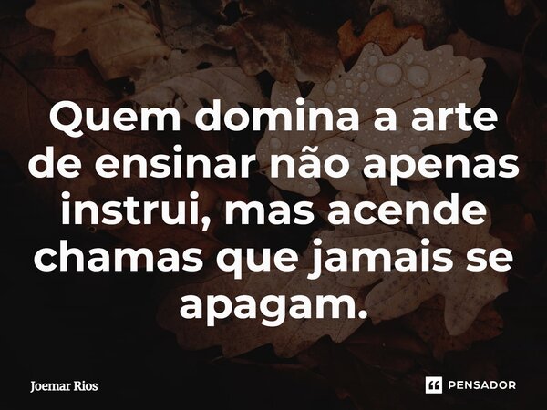 ⁠Quem domina a arte de ensinar não apenas instrui, mas acende chamas que jamais se apagam.... Frase de Joemar Rios.