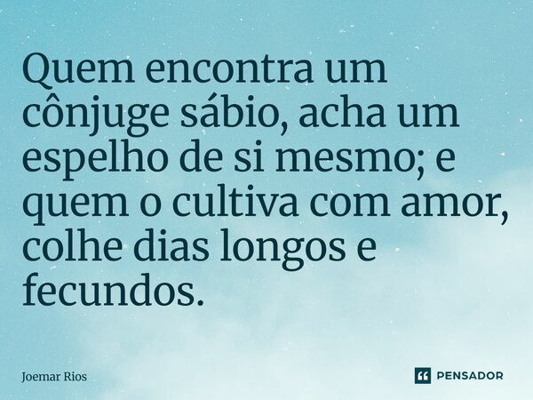 ⁠Quem encontra um cônjuge sábio, acha um espelho de si mesmo; e quem o cultiva com amor, colhe dias longos e fecundos.... Frase de Joemar Rios.