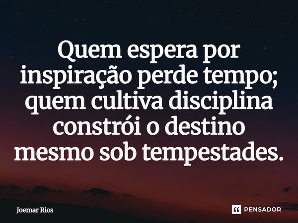 ⁠Quem espera por inspiração perde tempo; quem cultiva disciplina constrói o destino mesmo sob tempestades.... Frase de Joemar Rios.