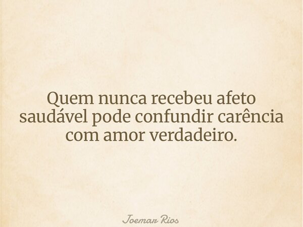 Quem nunca recebeu afeto saudável pode confundir carência com amor verdadeiro.... Frase de Joemar Rios.