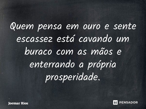 ⁠Quem pensa em ouro e sente escassez está cavando um buraco com as mãos e enterrando a própria prosperidade.... Frase de Joemar Rios.