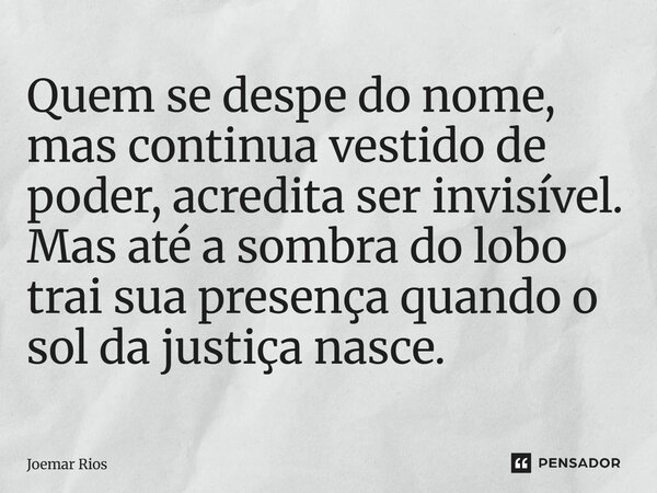 ⁠Quem se despe do nome, mas continua vestido de poder, acredita ser invisível. Mas até a sombra do lobo trai sua presença quando o sol da justiça nasce.... Frase de Joemar Rios.