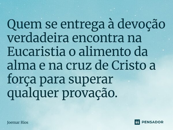 ⁠Quem se entrega à devoção verdadeira encontra na Eucaristia o alimento da alma e na cruz de Cristo a força para superar qualquer provação.... Frase de Joemar Rios.