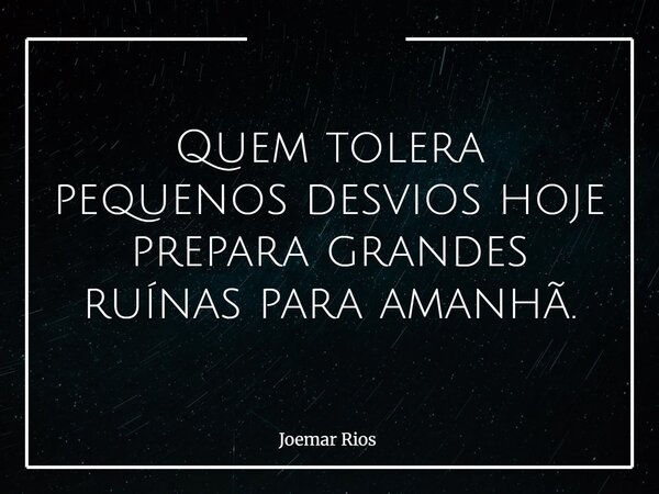 Quem tolera pequenos desvios hoje prepara grandes ruínas para amanhã.... Frase de Joemar Rios.