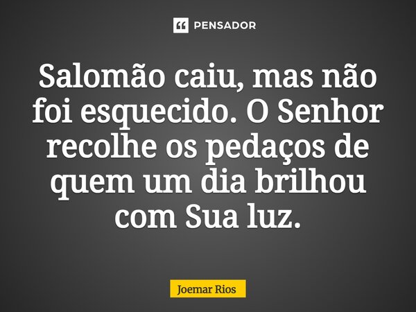 ⁠Salomão caiu, mas não foi esquecido. O Senhor recolhe os pedaços de quem um dia brilhou com Sua luz.... Frase de Joemar Rios.