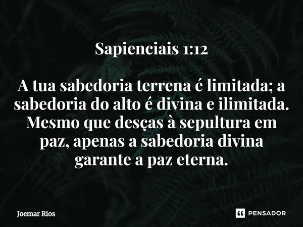⁠Sapienciais 1:12 A tua sabedoria terrena é limitada; a sabedoria do alto é divina e ilimitada. Mesmo que desças à sepultura em paz, apenas a sabedoria divina g... Frase de Joemar Rios.