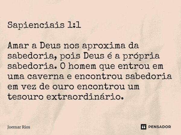 ⁠Sapienciais 1:1 Amar a Deus nos aproxima da sabedoria, pois Deus é a própria sabedoria. O homem que entrou em uma caverna e encontrou sabedoria em vez de ouro ... Frase de Joemar Rios.
