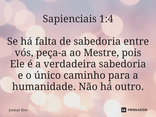 ⁠Sapienciais 1:4 Se há falta de sabedoria entre vós, peça-a ao Mestre, pois Ele é a verdadeira sabedoria e o único caminho para a humanidade. Não há outro.... Frase de Joemar Rios.
