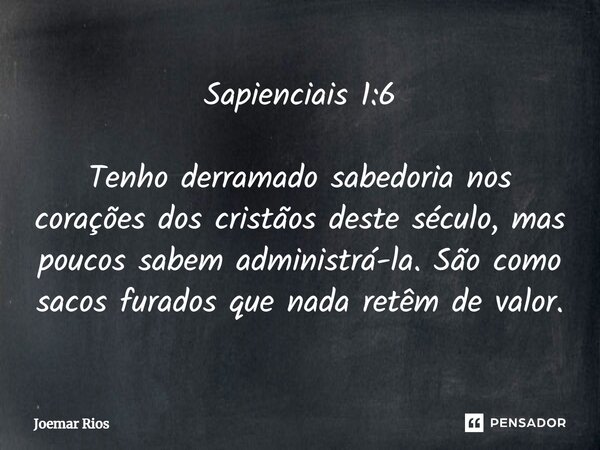 ⁠Sapienciais 1:6 Tenho derramado sabedoria nos corações dos cristãos deste século, mas poucos sabem administrá-la. São como sacos furados que nada retêm de valo... Frase de Joemar Rios.
