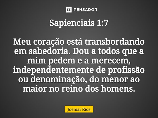 ⁠Sapienciais 1:7 Meu coração está transbordando em sabedoria. Dou a todos que a mim pedem e a merecem, independentemente de profissão ou denominação, do menor a... Frase de Joemar Rios.