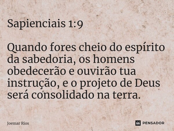 ⁠Sapienciais 1:9 Quando fores cheio do espírito da sabedoria, os homens obedecerão e ouvirão tua instrução, e o projeto de Deus será consolidado na terra.... Frase de Joemar Rios.