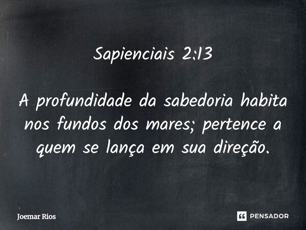 ⁠Sapienciais 2:13 A profundidade da sabedoria habita nos fundos dos mares; pertence a quem se lança em sua direção.... Frase de Joemar Rios.