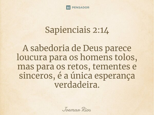 ⁠Sapienciais 2:14 A sabedoria de Deus parece loucura para os homens tolos, mas para os retos, tementes e sinceros, é a única esperança verdadeira.... Frase de Joemar Rios.