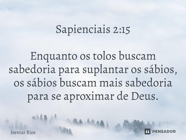 ⁠Sapienciais 2:15 Enquanto os tolos buscam sabedoria para suplantar os sábios, os sábios buscam mais sabedoria para se aproximar de Deus.... Frase de Joemar Rios.