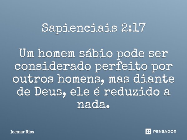 ⁠Sapienciais 2:17 Um homem sábio pode ser considerado perfeito por outros homens, mas diante de Deus, ele é reduzido a nada.... Frase de Joemar Rios.
