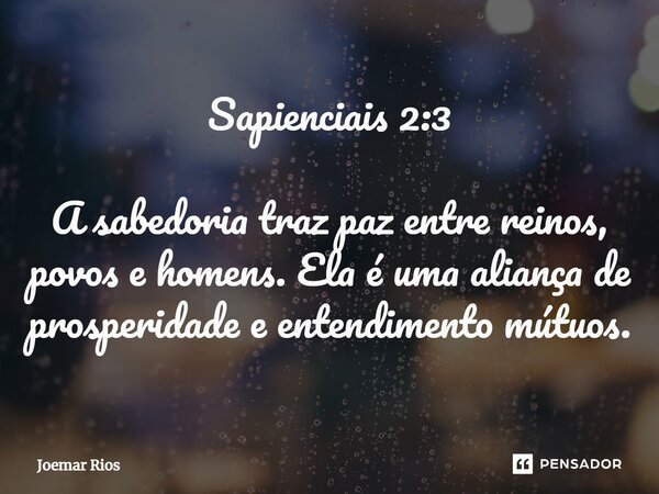 ⁠Sapienciais 2:3 A sabedoria traz paz entre reinos, povos e homens. Ela é uma aliança de prosperidade e entendimento mútuos.... Frase de Joemar Rios.